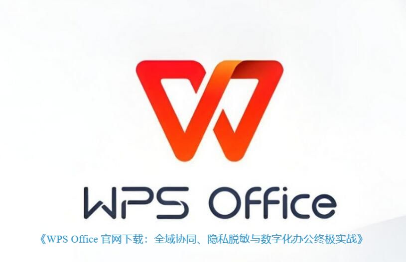 《WPS 官网 官网下载：全域协同、隐私脱敏与数字化办公终极实战》